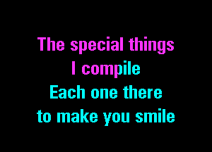 The special things
I compile

Each one there
to make you smile