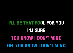 I'LL BE THAT FOOL FOR YOU
I'M SURE
YOU KHOWI DON'T MIND
0H, YOU KHOWI DON'T MIND