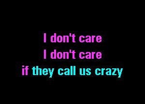 I don't care

I don't care
if they call us crazy