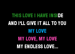 THIS LOVE I HAVE INSIDE
AND I'LL GIVE IT ALL TO YOU
MY LOVE
MY LOVE, MY LOVE
MY ENDLESS LOVE...