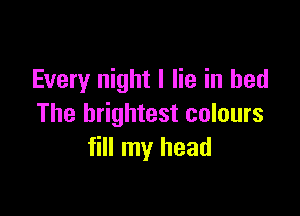 Every night I lie in bed

The brightest colours
fill my head