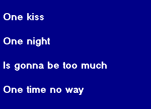 One kiss

One night

ls gonna be too much

One time no way