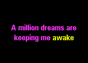 A million dreams are

keeping me awake