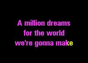 A million dreams

for the world
we're gonna make