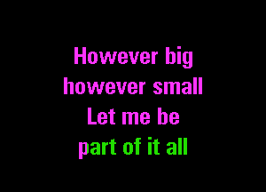 However big
however small

Let me be
part of it all