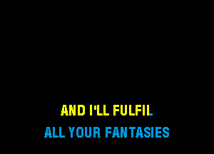 MID I'LL FULFIL
ALL YOUR FAN TASIES