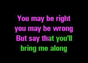 You may be right
you may be wrong

But say that you'll
bring me along