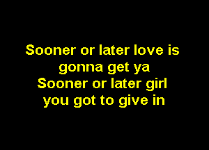 Sooner or later love is
gonna get ya

Sooner or later girl
you got to give in