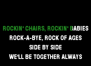 ROCKIH' CHAIRS, ROCKIH' BABIES
ROCK-A-BYE, BOOK OF AGES
SIDE BY SIDE
WE'LL BE TOGETHER ALWAYS