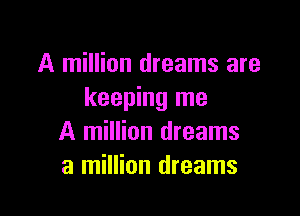 A million dreams are
keeping me

A million dreams
a million dreams