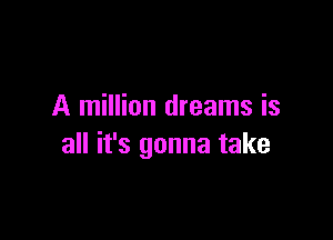 A million dreams is

all it's gonna take