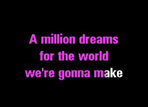 A million dreams

for the world
we're gonna make