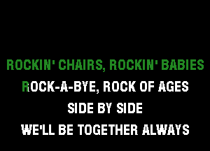 ROCKIH' CHAIRS, ROCKIH' BABIES
ROCK-A-BYE, BOOK OF AGES
SIDE BY SIDE
WE'LL BE TOGETHER ALWAYS