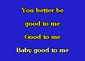 You better be
good to me

Good to me

Baby good to me