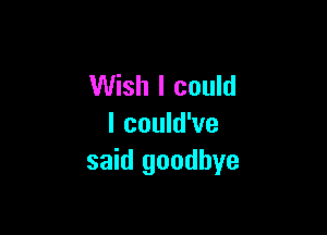 Wish I could

I could've
said goodbye