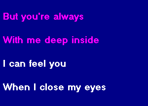 I can feel you

When I close my eyes