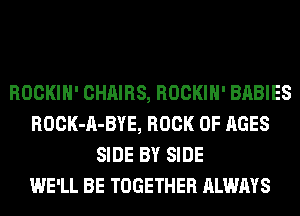 ROCKIH' CHAIRS, ROCKIH' BABIES
ROCK-A-BYE, BOOK OF AGES
SIDE BY SIDE
WE'LL BE TOGETHER ALWAYS