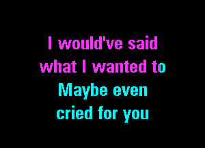 I would've said
what I wanted to

Maybe even
cried for you