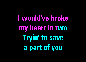 I would've broke
my heart in two

Tryin' to save
a part of you