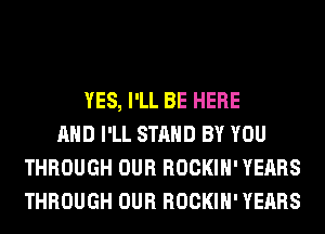 YES, I'LL BE HERE
AND I'LL STAND BY YOU
THROUGH OUR ROCKIH' YEARS
THROUGH OUR ROCKIH' YEARS