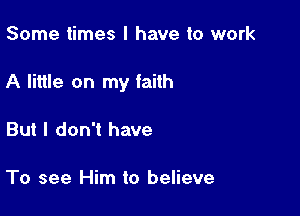 Some times I have to work

A little on my faith

But I don't have

To see Him to believe