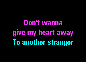 Don't wanna

give my heart away
To another stranger