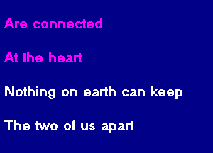 Nothing on earth can keep

The two of us apart