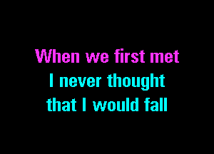 When we first met

I never thought
that I would fall
