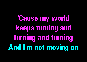 'Cause my world
keeps turning and
turning and turning
And I'm not moving on

g