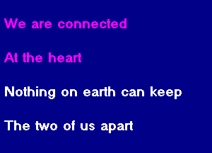 Nothing on earth can keep

The two of us apart