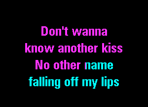 Don't wanna
know another kiss

No other name
falling off my lips