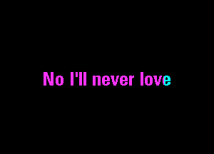 No I'll never love