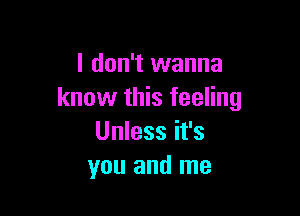 I don't wanna
know this feeling

Unless it's
you and me