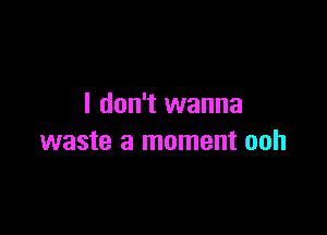 I don't wanna

waste a moment ooh