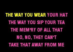 THE WAY YOU WEAR YOUR HAT
THE WAY YOU SIP YOUR TEA
THE MEM'RY OF ALL THAT
H0, H0, THEY CAN'T
TAKE THAT AWAY FROM ME