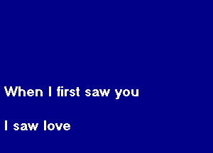 When I first saw you

I saw love