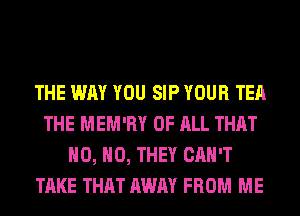 THE WAY YOU SIP YOUR TEA
THE MEM'RY OF ALL THAT
H0, H0, THEY CAN'T
TAKE THAT AWAY FROM ME