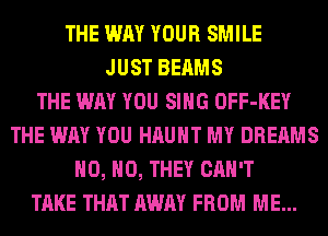 THE WAY YOUR SMILE
JUST BEAMS
THE WAY YOU SING OFF-KEY
THE WAY YOU HAUHT MY DREAMS
H0, H0, THEY CAN'T
TAKE THAT AWAY FROM ME...