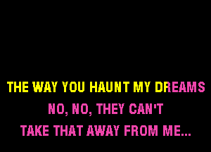 THE WAY YOU HAUHT MY DREAMS
H0, H0, THEY CAN'T
TAKE THAT AWAY FROM ME...