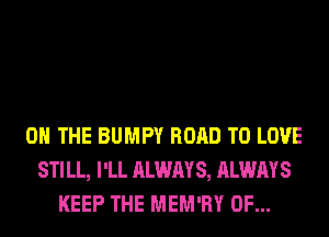 ON THE BUMPY ROAD TO LOVE
STILL, I'LL ALWAYS, ALWAYS
KEEP THE MEM'RY 0F...