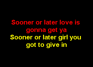 Sooner or later love is
gonna get ya

Sooner or later girl you
got to give in