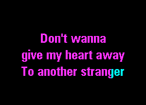 Don't wanna

give my heart away
To another stranger