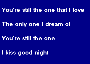 You're still the one that I love
The only one I dream of

You're still the one

I kiss good night