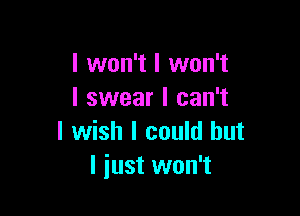 I won't I won't
I swear I can't

I wish I could but
I just won't