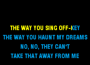 THE WAY YOU SING OFF-KEY
THE WAY YOU HAUHT MY DREAMS
H0, H0, THEY CAN'T
TAKE THAT AWAY FROM ME