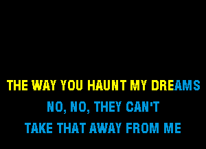 THE WAY YOU HAUHT MY DREAMS
H0, H0, THEY CAN'T
TAKE THAT AWAY FROM ME