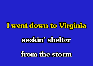 I went down to Virginia

seekin' shelter

from the storm