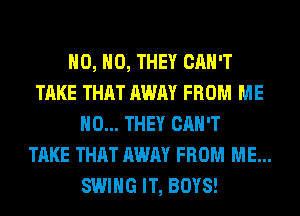 H0, H0, THEY CAN'T
TAKE THAT AWAY FROM ME
H0... THEY CAN'T
TAKE THAT AWAY FROM ME...

SWING IT, BOYS!