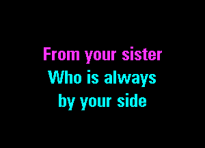 From your sister

Who is always
by your side