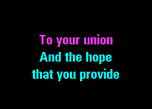 To your union

And the hope
that you provide